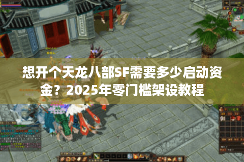 想开个天龙八部SF需要多少启动资金?2025年零门槛架设教程 想开个天龙八部SF需要多少启动资金?2025年零门槛架设教程