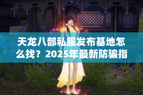 天龙八部私服发布基地怎么找?2025年最新防骗指南 天龙八部私服发布基地怎么找?2025年最新防骗指南