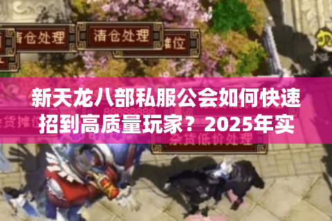 新天龙八部私服公会如何快速招到高质量玩家?2025年实测四大攻略 新天龙八部私服公会如何快速招到高质量玩家?2025年实测四大攻略