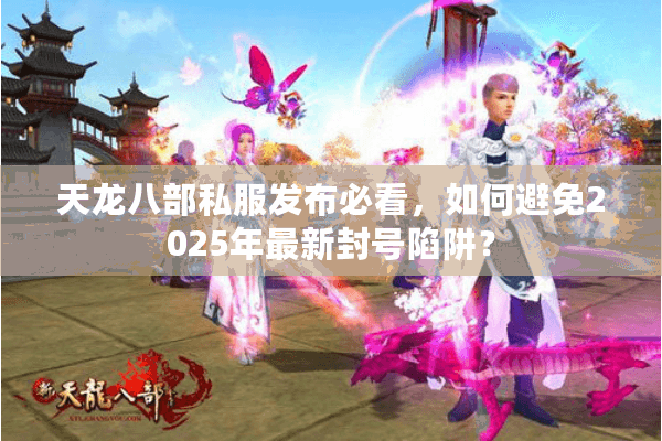 天龙八部私服发布必看,如何避免2025年最新封号陷阱? 天龙八部私服发布必看,如何避免2025年最新封号陷阱?