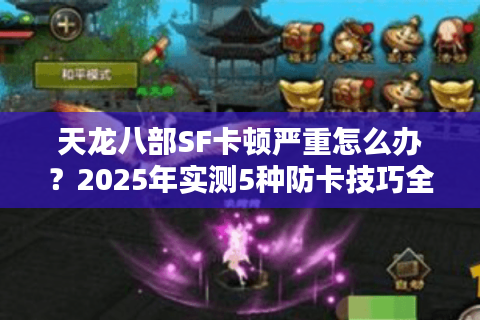 天龙八部SF卡顿严重怎么办?2025年实测5种防卡技巧全解析 天龙八部SF卡顿严重怎么办?2025年实测5种防卡技巧全解析