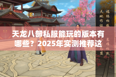 天龙八部私服能玩的版本有哪些?2025年实测推荐这五款 天龙八部私服能玩的版本有哪些?2025年实测推荐这五款