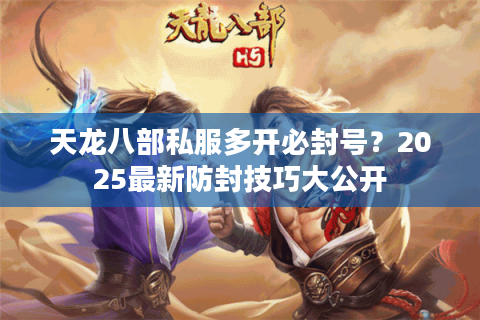天龙八部私服多开必封号?2025最新防封技巧大公开 天龙八部私服多开必封号?2025最新防封技巧大公开