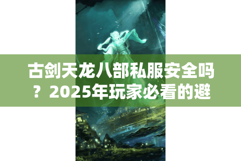 古剑天龙八部私服安全吗?2025年玩家必看的避坑指南 古剑天龙八部私服安全吗?2025年玩家必看的避坑指南