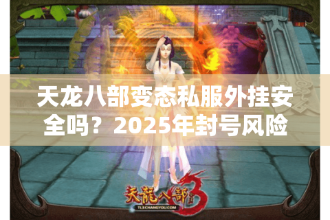 天龙八部变态私服外挂安全吗?2025年封号风险与破解方法实测 天龙八部变态私服外挂安全吗?2025年封号风险与破解方法实测