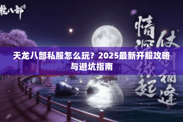 天龙八部私服怎么玩?2025最新开服攻略与避坑指南 天龙八部私服怎么玩?2025最新开服攻略与避坑指南