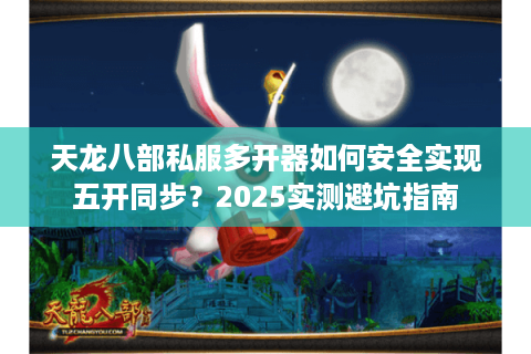 天龙八部私服多开器如何安全实现五开同步?2025实测避坑指南 天龙八部私服多开器如何安全实现五开同步?2025实测避坑指南