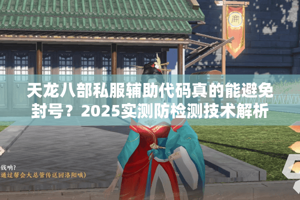 天龙八部私服辅助代码真的能避免封号?2025实测防检测技术解析 天龙八部私服辅助代码真的能避免封号?2025实测防检测技术解析
