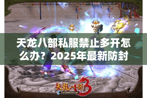 天龙八部私服禁止多开怎么办？2025年最新防封号攻略