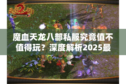 魔血天龙八部私服究竟值不值得玩?深度解析2025最新版本优势 魔血天龙八部私服究竟值不值得玩?深度解析2025最新版本优势
