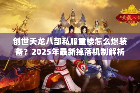 创世天龙八部私服重楼怎么爆装备?2025年最新掉落机制解析 创世天龙八部私服重楼怎么爆装备?2025年最新掉落机制解析