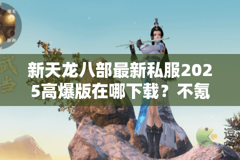 新天龙八部最新私服2025高爆版在哪下载?不氪金推荐这三个渠道 新天龙八部最新私服2025高爆版在哪下载?不氪金推荐这三个渠道