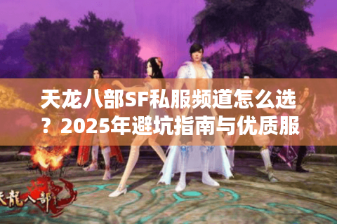 天龙八部SF私服频道怎么选？2025年避坑指南与优质服务器推荐