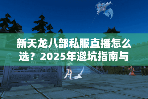 新天龙八部私服直播怎么选?2025年避坑指南与爆款服务器推荐 新天龙八部私服直播怎么选?2025年避坑指南与爆款服务器推荐