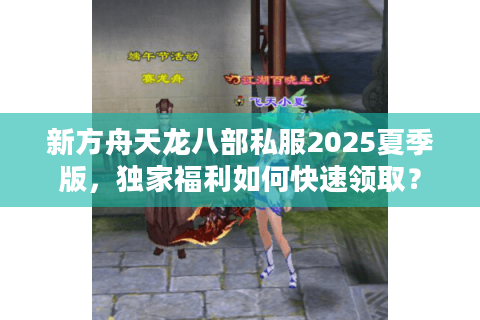 新方舟天龙八部私服2025夏季版，独家福利如何快速领取？