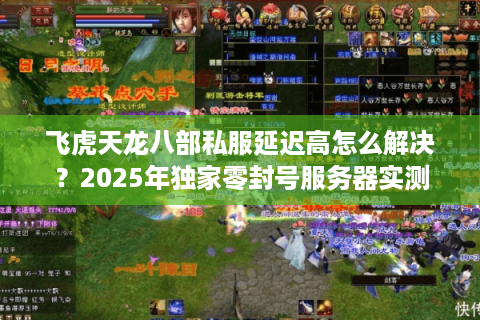 飞虎天龙八部私服延迟高怎么解决?2025年独家零封号服务器实测 飞虎天龙八部私服延迟高怎么解决?2025年独家零封号服务器实测