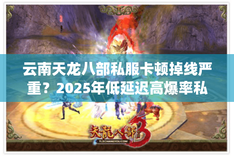 云南天龙八部私服卡顿掉线严重？2025年低延迟高爆率私服推荐