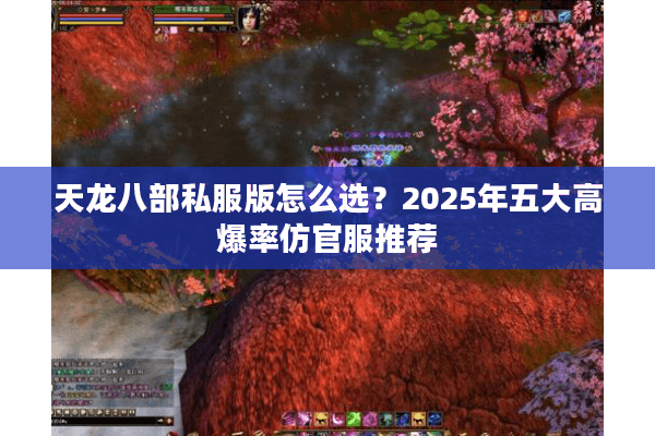 天龙八部私服版怎么选?2025年五大高爆率仿官服推荐 天龙八部私服版怎么选?2025年五大高爆率仿官服推荐
