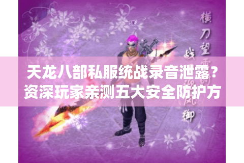 天龙八部私服统战录音泄露?资深玩家亲测五大安全防护方案 天龙八部私服统战录音泄露?资深玩家亲测五大安全防护方案