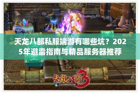 天龙八部私服端游有哪些坑?2025年避雷指南与精品服务器推荐 天龙八部私服端游有哪些坑?2025年避雷指南与精品服务器推荐