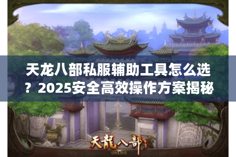 天龙八部私服辅助工具怎么选?2025安全高效操作方案揭秘 天龙八部私服辅助工具怎么选?2025安全高效操作方案揭秘