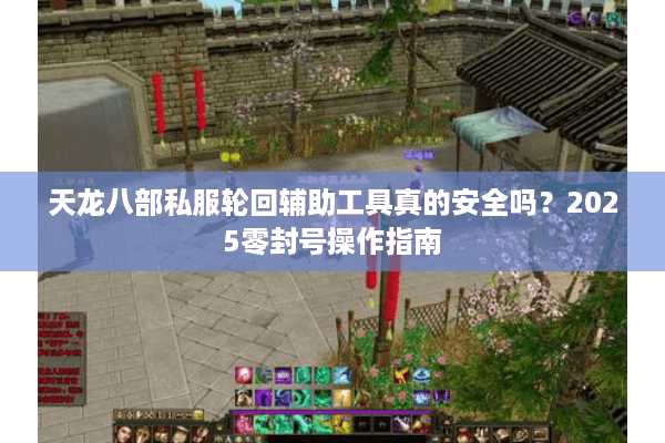 天龙八部私服轮回辅助工具真的安全吗?2025零封号操作指南 天龙八部私服轮回辅助工具真的安全吗?2025零封号操作指南