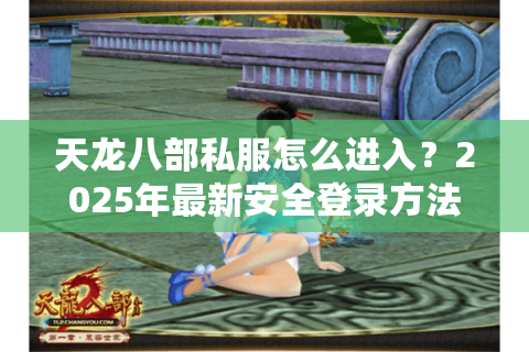 天龙八部私服怎么进入?2025年最新安全登录方法全解析 天龙八部私服怎么进入?2025年最新安全登录方法全解析