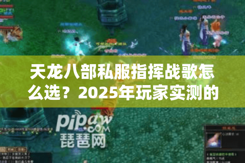 天龙八部私服指挥战歌怎么选？2025年玩家实测的三大避坑指南