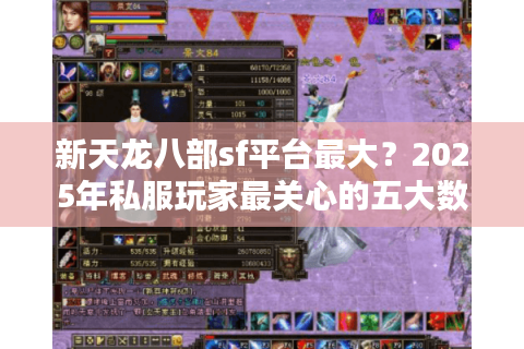 新天龙八部sf平台最大?2025年私服玩家最关心的五大数据对比 新天龙八部sf平台最大?2025年私服玩家最关心的五大数据对比