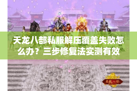 天龙八部私服解压覆盖失败怎么办?三步修复法实测有效 天龙八部私服解压覆盖失败怎么办?三步修复法实测有效