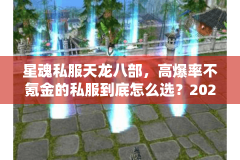 星魂私服天龙八部,高爆率不氪金的私服到底怎么选?2025实测避坑指南 星魂私服天龙八部,高爆率不氪金的私服到底怎么选?2025实测避坑指南