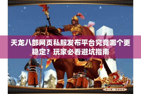 天龙八部网页私服发布平台究竟哪个更稳定?玩家必看避坑指南 天龙八部网页私服发布平台究竟哪个更稳定?玩家必看避坑指南