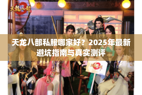 天龙八部私服哪家好?2025年最新避坑指南与真实测评 天龙八部私服哪家好?2025年最新避坑指南与真实测评