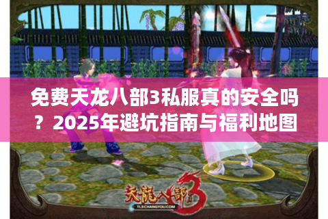 免费天龙八部3私服真的安全吗?2025年避坑指南与福利地图 免费天龙八部3私服真的安全吗?2025年避坑指南与福利地图