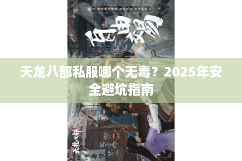 天龙八部私服哪个无毒?2025年安全避坑指南 天龙八部私服哪个无毒?2025年安全避坑指南