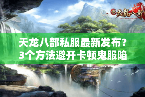 天龙八部私服最新发布?3个方法避开卡顿鬼服陷阱 天龙八部私服最新发布?3个方法避开卡顿鬼服陷阱