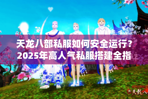 天龙八部私服如何安全运行?2025年高人气私服搭建全指南 天龙八部私服如何安全运行?2025年高人气私服搭建全指南