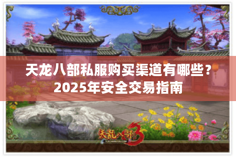 天龙八部私服购买渠道有哪些?2025年安全交易指南 天龙八部私服购买渠道有哪些?2025年安全交易指南