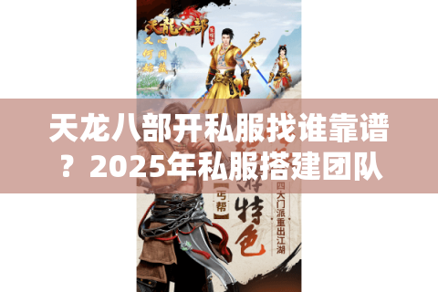 天龙八部开私服找谁靠谱?2025年私服搭建团队避坑指南 天龙八部开私服找谁靠谱?2025年私服搭建团队避坑指南