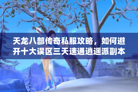 天龙八部传奇私服攻略,如何避开十大误区三天速通逍遥派副本? 天龙八部传奇私服攻略,如何避开十大误区三天速通逍遥派副本?