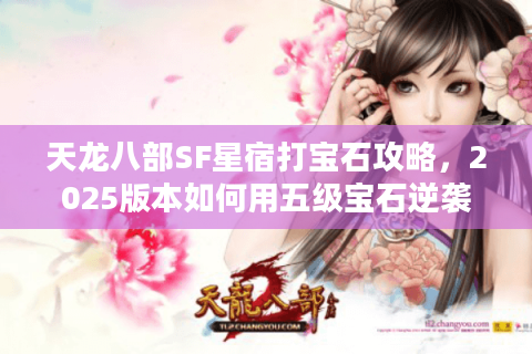 天龙八部SF星宿打宝石攻略,2025版本如何用五级宝石逆袭全服战力榜? 天龙八部SF星宿打宝石攻略,2025版本如何用五级宝石逆袭全服战力榜?