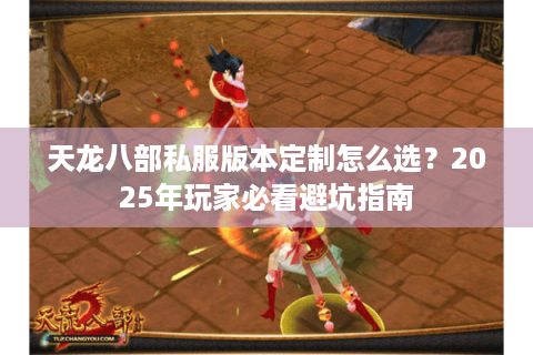 天龙八部私服版本定制怎么选?2025年玩家必看避坑指南 天龙八部私服版本定制怎么选?2025年玩家必看避坑指南