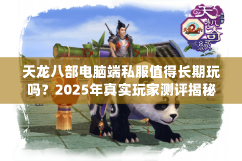 天龙八部电脑端私服值得长期玩吗？2025年真实玩家测评揭秘