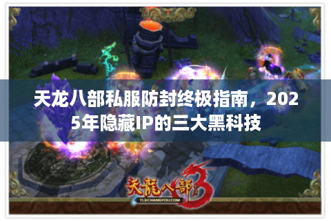 天龙八部私服防封终极指南，2025年隐藏IP的三大黑科技