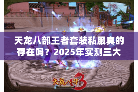 天龙八部王者套装私服真的存在吗?2025年实测三大可信平台推荐 天龙八部王者套装私服真的存在吗?2025年实测三大可信平台推荐