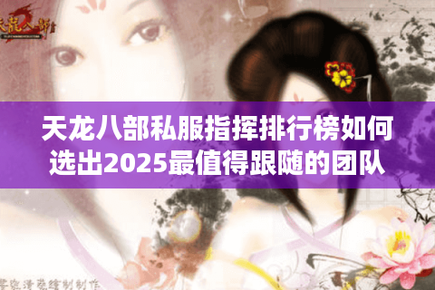 天龙八部私服指挥排行榜如何选出2025最值得跟随的团队领袖? 天龙八部私服指挥排行榜如何选出2025最值得跟随的团队领袖?