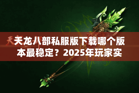 天龙八部私服版下载哪个版本最稳定?2025年玩家实测推荐 天龙八部私服版下载哪个版本最稳定?2025年玩家实测推荐