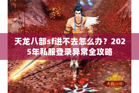 天龙八部sf进不去怎么办?2025年私服登录异常全攻略 天龙八部sf进不去怎么办?2025年私服登录异常全攻略