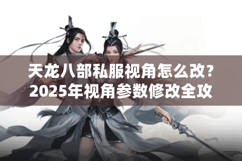 天龙八部私服视角怎么改？2025年视角参数修改全攻略