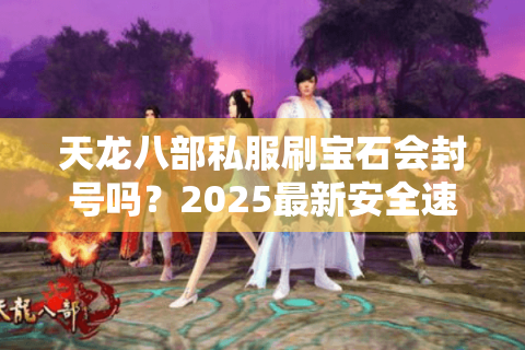 天龙八部私服刷宝石会封号吗？2025最新安全速刷攻略